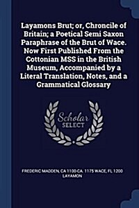 Layamons Brut; Or, Chroncile of Britain; A Poetical Semi Saxon Paraphrase of the Brut of Wace. Now First Published from the Cottonian Mss in the Briti (Paperback)