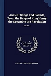 Ancient Songs and Ballads, from the Reign of King Henry the Second to the Revolution; Volume 1 (Paperback)
