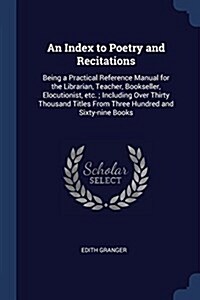 An Index to Poetry and Recitations: Being a Practical Reference Manual for the Librarian, Teacher, Bookseller, Elocutionist, Etc.; Including Over Thir (Paperback)