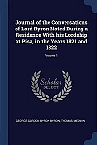 Journal of the Conversations of Lord Byron Noted During a Residence with His Lordship at Pisa, in the Years 1821 and 1822; Volume 1 (Paperback)