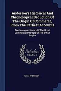 Andersons Historical and Chronological Deduction of the Origin of Commerce, from the Earliest Accounts: Containing an History of the Great Commercial (Paperback)