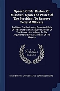 Speech of Mr. Barton, of Missouri, Upon the Power of the President to Remove Federal Officers: And Upon the Restraining Power and Duty of the Senate O (Paperback)
