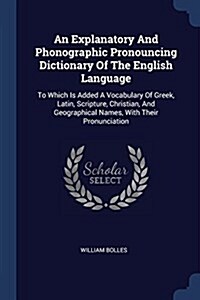 An Explanatory and Phonographic Pronouncing Dictionary of the English Language: To Which Is Added a Vocabulary of Greek, Latin, Scripture, Christian, (Paperback)