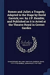 Romeo and Juliet; A Tragedy. Adapted to the Stage by David Garrick; REV. by J.P. Kemble; And Published as It Is Acted at the Theatre Royal in Covent G (Paperback)