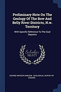 Preliminary Note on the Geology of the Bow and Belly River Districts, N.W. Territory: With Specific Reference to the Coal Deposits (Paperback)