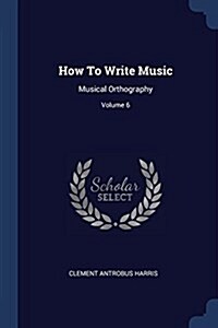 How to Write Music: Musical Orthography; Volume 6 (Paperback)