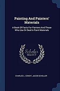 Painting and Painters Materials: A Book of Facts for Painters and Those Who Use or Deal in Paint Materials (Paperback)