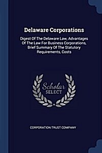 Delaware Corporations: Digest of the Delaware Law, Advantages of the Law for Business Corporations, Brief Summary of the Statutory Requiremen (Paperback)