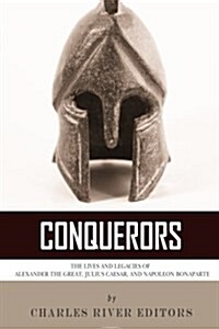 Conquerors: The Lives and Legacies of Alexander the Great, Julius Caesar, and Napoleon Bonaparte (Paperback)