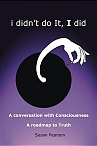 I Didnt Do It, I Did: A Conversation with Consciousness a Roadmap to Truth (Paperback)