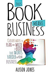 This Book Means Business : Clever ways to plan and write a book that works harder for your business (Paperback)