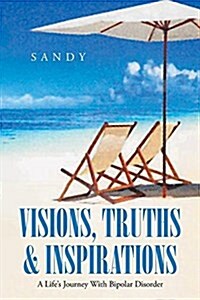 Visions, Truths & Inspirations: A Lifes Journey with Bipolar Disorder (Paperback)