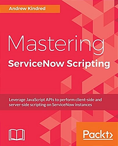 Mastering ServiceNow Scripting : Leverage JavaScript APIs to perform client-side and server-side scripting on ServiceNow instances (Paperback)