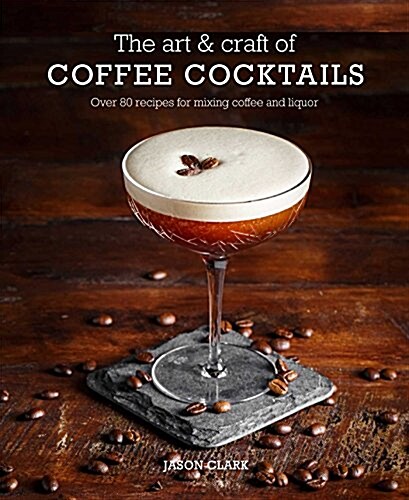 The Art & Craft of Coffee Cocktails : Over 80 Recipes for Mixing Coffee and Liquor (Hardcover)