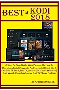 Best of Kodi 2018: A Step by Step Guide with Pictures on How to Download, Install, Upgrade and Un-Install Kodi V17.6 On: (Fire TV Stick, (Paperback)