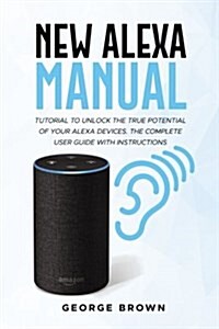 New Alexa Manual: Tutorial to Unlock the True Potential of Your Alexa Devices. the Complete User Guide with Instructions (Paperback)