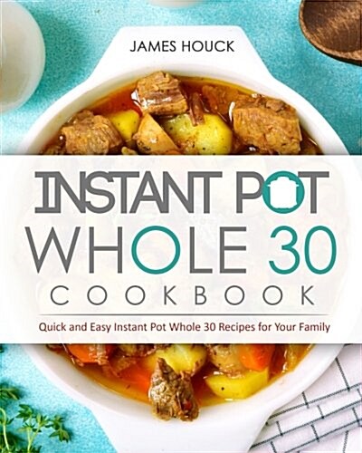 Instant Pot Whole 30 Cookbook: Quick and Easy Instant Pot Whole 30 Recipes for Your Family (Paperback)