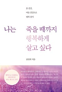 나는 죽을 때까지 행복하게 살고 싶다 :몸 건강, 마음 건강으로 행복 찾기 