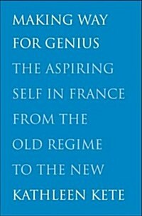 Making Way for Genius: The Aspiring Self in France from the Old Regime to the New (Hardcover)