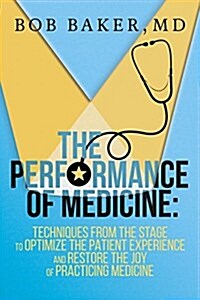 The Performance of Medicine: Techniques from the Stage to Optimize the Patient Experience and Restore the Joy of Practicing Medicine (Hardcover)