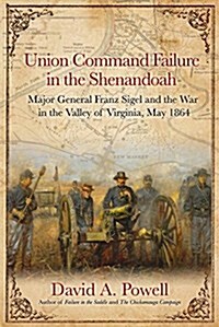 Union Command Failure in the Shenandoah: Major General Franz Sigel and the War in the Valley of Virginia, May 1864 (Hardcover)