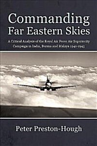 Commanding Far Eastern Skies : A Critical Analysis of the Royal Air Force Air Superiority Campaign in India, Burma and Malaya 1941-1945 (Paperback)