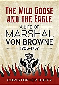 The Wild Goose and the Eagle : A Life of Marshal Von Browne 1705-1757 (Hardcover)