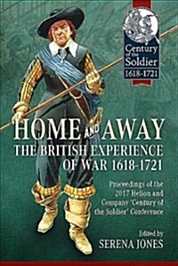Home and Away: the British Experience of War 1618-1721 : Proceedings of the 2017 Helion and Company Century of the Soldier Conference (Hardcover)