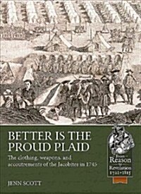 Better is the Proud Plaid : The Clothing, Weapons, and Accoutrements of the Jacobites in the 45 (Paperback)