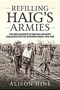 Refilling Haigs Armies : The Replacement of British Infantry Casualties on the Western Front, 1916-1918 (Paperback)