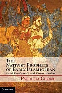 The Nativist Prophets of Early Islamic Iran : Rural Revolt and Local Zoroastrianism (Hardcover)