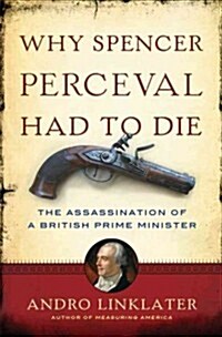 Why Spencer Perceval Had to Die: The Assassination of a British Prime Minister (Hardcover)