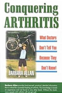 Conquering Arthritis, What Doctors Dont Tell You Because They Dont Know (Paperback, 1st)