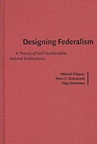 Designing Federalism : A Theory of Self-Sustainable Federal Institutions (Hardcover)