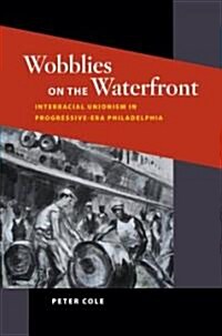 Wobblies on the Waterfront: Interracial Unionism in Progressive-Era Philadelphia (Hardcover)