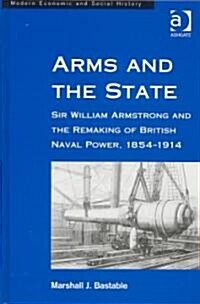 Arms and the State : Sir William Armstrong and the Remaking of British Naval Power, 1854–1914 (Hardcover)