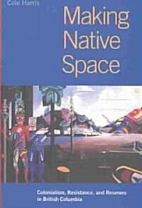 Making Native Space: Colonialism, Resistance, and Reserves in British Columbia (Paperback)