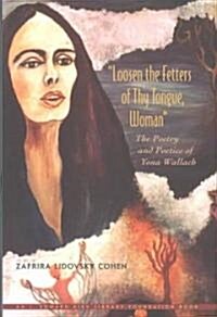 Loosen the Fetters of Thy Tongue, Woman: The Poetry and Poetics of Yona Wallach (Hardcover)