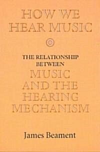 How We Hear Music : The Relationship between Music and the Hearing Mechanism (Paperback)