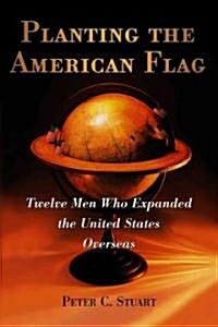 Planting the American Flag: Twelve Men Who Expanded the United States Overseas (Paperback)