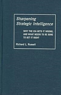 Sharpening Strategic Intelligence : Why the CIA Gets it Wrong and What Needs to be Done to Get it Right (Hardcover)