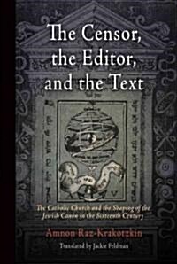 The Censor, the Editor, and the Text: The Catholic Church and the Shaping of the Jewish Canon in the Sixteenth Century (Hardcover)