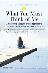 What You Must Think of Me: A Firsthand Account of One Teenagers Experience with Social Anxiety Disorder (Hardcover)