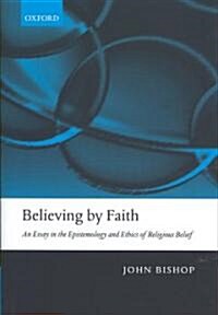 Believing by Faith : An Essay in the Epistemology and Ethics of Religious Belief (Hardcover)