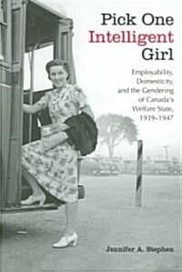 Pick One Intelligent Girl: Employability, Domesticity and the Gendering of Canadas Welfare State, 1939-1947 (Paperback)