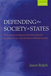 Defending the Society of States : Why America Opposes the International Criminal Court and Its Vision of World Society (Hardcover)