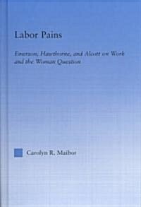 Labor Pains : Emerson, Hawthorne, & Alcott on Work, Women, & the Development of the Self (Hardcover)
