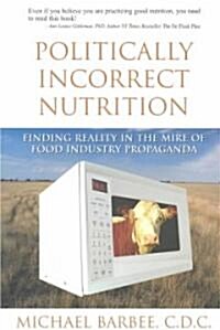 Politically Incorrect Nutrition: Finding Reality in the Mire of Food Industry Propaganda (Paperback)