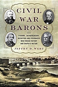 Civil War Barons: The Tycoons, Entrepreneurs, Inventors, and Visionaries Who Forged Victory and Shaped a Nation (Hardcover)