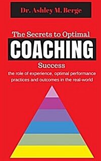 The Secrets to Optimal Coaching Success: The Role of Experience, Optimal Performance Practices and Outcomes in the Real-World (Paperback)